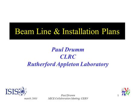 March 2003 Paul Drumm MICE Collaboration Meeting, CERN 1 Beam Line & Installation Plans Paul Drumm CLRC Rutherford Appleton Laboratory.