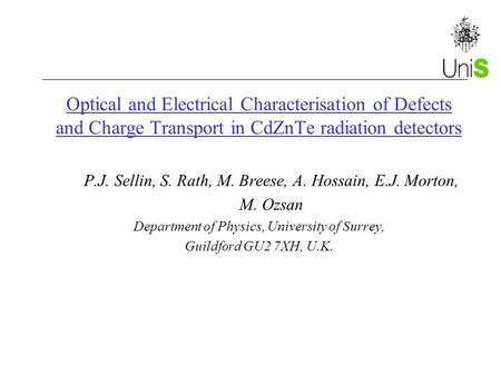 Optical and Electrical Characterisation of Defects and Charge Transport in CdZnTe radiation detectors P.J. Sellin, S. Rath, M. Breese, A. Hossain, E.J.