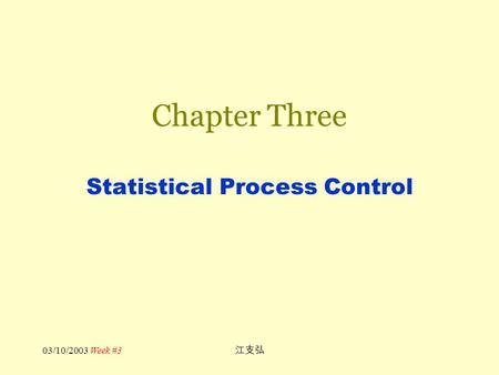 03/10/2003 Week #3 江支弘 Chapter Three Statistical Process Control.