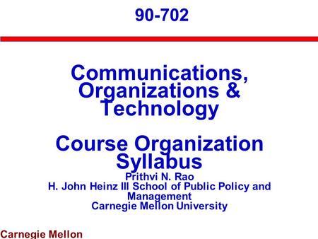Carnegie Mellon 90-702 Communications, Organizations & Technology Course Organization Syllabus Prithvi N. Rao H. John Heinz III School of Public Policy.
