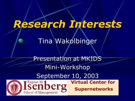 Research Interests Tina Wakolbinger Presentation at MKIDS Mini-Workshop September 10, 2003 Virtual Center for Supernetworks.