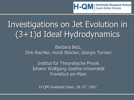 Investigations on Jet Evolution in (3+1)d Ideal Hydrodynamics Barbara Betz, Dirk Rischke, Horst Stöcker, Giorgio Torrieri Institut für Theoretische Physik.