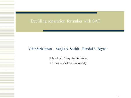 1 Deciding separation formulas with SAT Ofer Strichman Sanjit A. Seshia Randal E. Bryant School of Computer Science, Carnegie Mellon University.