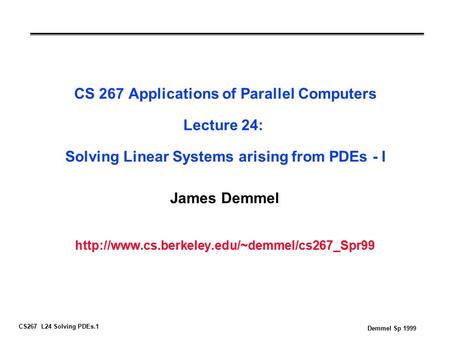 CS267 L24 Solving PDEs.1 Demmel Sp 1999 CS 267 Applications of Parallel Computers Lecture 24: Solving Linear Systems arising from PDEs - I James Demmel.