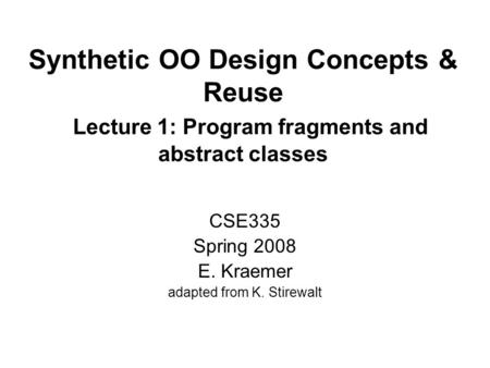 Synthetic OO Design Concepts & Reuse Lecture 1: Program fragments and abstract classes CSE335 Spring 2008 E. Kraemer adapted from K. Stirewalt.