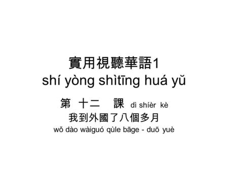 實用視聽華語 1 shí yòng shìtīng huá yŭ 第 十二 課 dì shíèr kè 我到外國了八個多月 wǒ dào wàiguó qùle bāge － duō yuè.