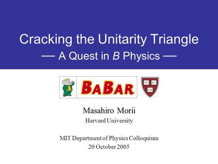 Cracking the Unitarity Triangle — A Quest in B Physics — Masahiro Morii Harvard University MIT Department of Physics Colloquium 20 October 2005.