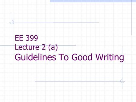EE 399 Lecture 2 (a) Guidelines To Good Writing. Contents Basic Steps Toward Good Writing. Developing an Outline: Outline Benefits. Initial Development.