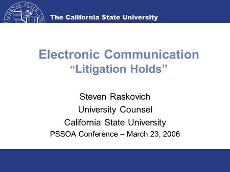 Electronic Communication “ Litigation Holds” Steven Raskovich University Counsel California State University PSSOA Conference – March 23, 2006.