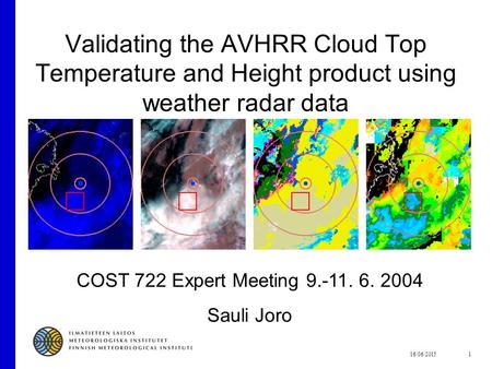 16/06/20151 Validating the AVHRR Cloud Top Temperature and Height product using weather radar data COST 722 Expert Meeting 9.-11. 6. 2004 Sauli Joro.