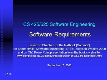 1 / 26 CS 425/625 Software Engineering Software Requirements Based on Chapter 5 of the textbook [Somm00] Ian Sommerville, Software Engineering, 6 th Ed.,