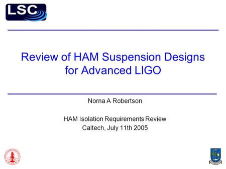 Review of HAM Suspension Designs for Advanced LIGO Norna A Robertson HAM Isolation Requirements Review Caltech, July 11th 2005.