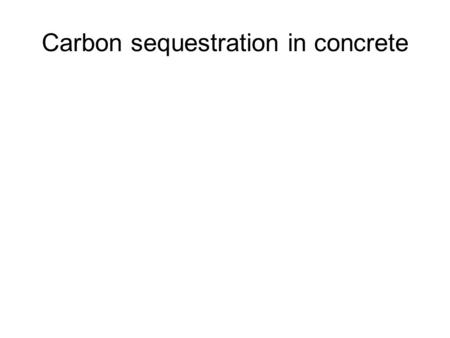 Carbon sequestration in concrete. Karl Peterson Carbon sequestration in concrete Karl Peterson Asst. Research Professor.