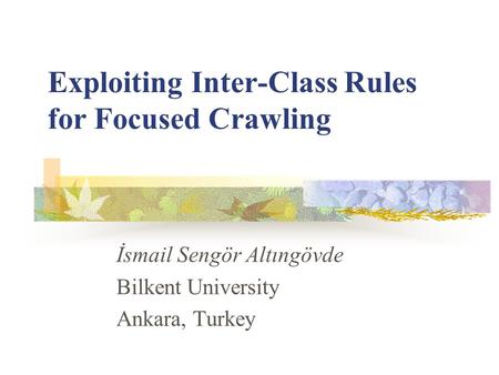 Exploiting Inter-Class Rules for Focused Crawling İsmail Sengör Altıngövde Bilkent University Ankara, Turkey.
