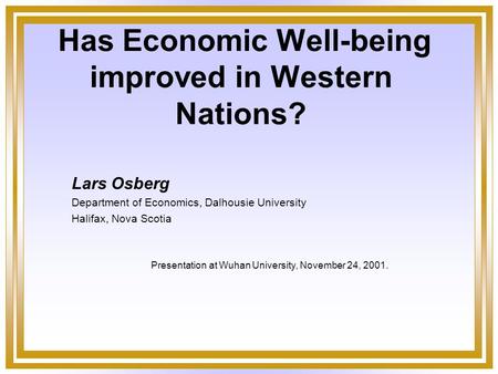 Has Economic Well-being improved in Western Nations? Lars Osberg Department of Economics, Dalhousie University Halifax, Nova Scotia Presentation at Wuhan.