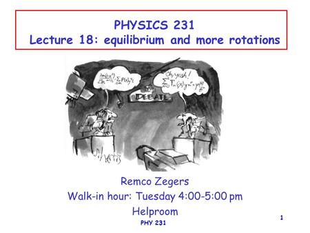 PHY 231 1 PHYSICS 231 Lecture 18: equilibrium and more rotations Remco Zegers Walk-in hour: Tuesday 4:00-5:00 pm Helproom.