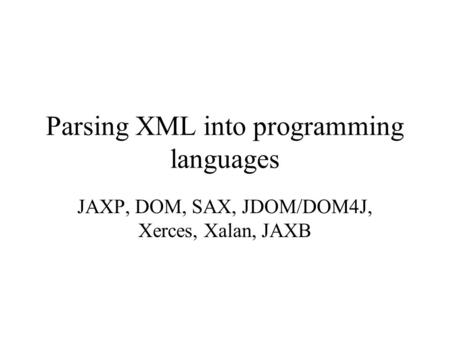 Parsing XML into programming languages JAXP, DOM, SAX, JDOM/DOM4J, Xerces, Xalan, JAXB.