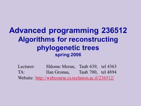 . Advanced programming 236512 Algorithms for reconstructing phylogenetic trees spring 2006 Lecturer: Shlomo Moran, Taub 639, tel 4363 TA: Ilan Gronau,