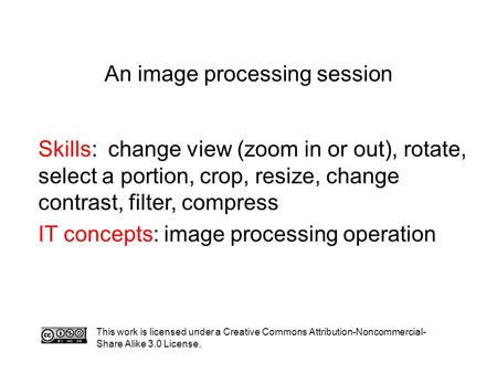 An image processing session Skills: change view (zoom in or out), rotate, select a portion, crop, resize, change contrast, filter, compress IT concepts: