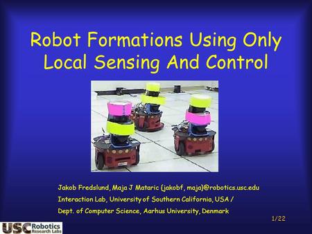 1/22 Robot Formations Using Only Local Sensing And Control Jakob Fredslund, Maja J Mataric {jakobf, Interaction Lab, University.