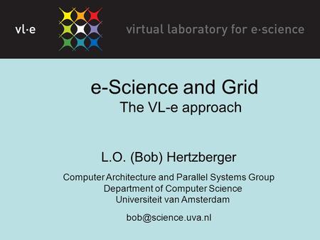 E-Science and Grid The VL-e approach L.O. (Bob) Hertzberger Computer Architecture and Parallel Systems Group Department of Computer Science Universiteit.