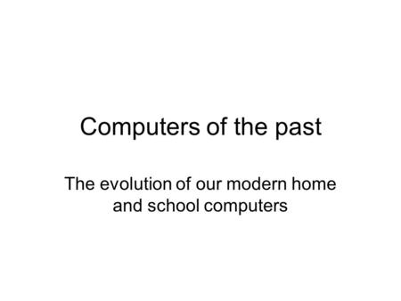 Computers of the past The evolution of our modern home and school computers.