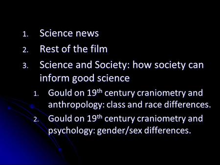 1. Science news 2. Rest of the film 3. Science and Society: how society can inform good science 1. Gould on 19 th century craniometry and anthropology: