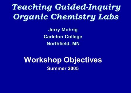 Teaching Guided-Inquiry Organic Chemistry Labs Jerry Mohrig Carleton College Northfield, MN Workshop Objectives Summer 2005.