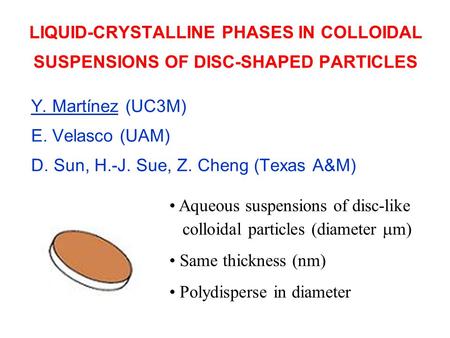LIQUID-CRYSTALLINE PHASES IN COLLOIDAL SUSPENSIONS OF DISC-SHAPED PARTICLES Y. Martínez (UC3M) E. Velasco (UAM) D. Sun, H.-J. Sue, Z. Cheng (Texas A&M)