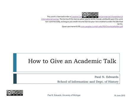 How to Give an Academic Talk Paul N. Edwards School of Information and Dept. of History This work is licensed under a Creative Commons Attribution-NonCommercial-ShareAlike.