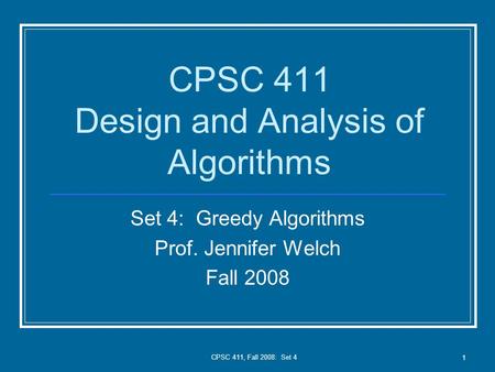 CPSC 411, Fall 2008: Set 4 1 CPSC 411 Design and Analysis of Algorithms Set 4: Greedy Algorithms Prof. Jennifer Welch Fall 2008.
