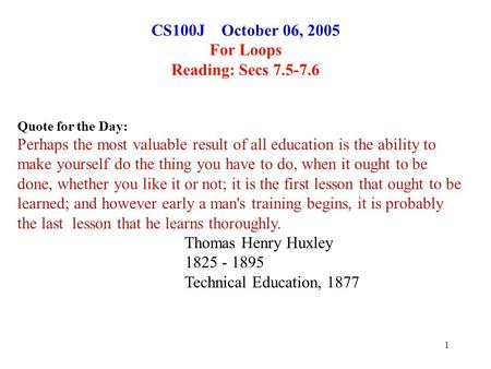1 CS100J October 06, 2005 For Loops Reading: Secs 7.5-7.6 Quote for the Day: Perhaps the most valuable result of all education is the ability to make yourself.
