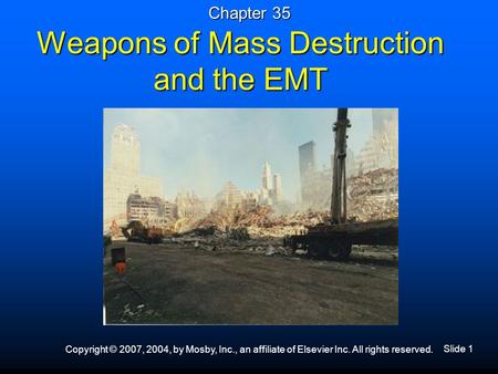 Slide 1 Copyright © 2007, 2004, by Mosby, Inc., an affiliate of Elsevier Inc. All rights reserved. Weapons of Mass Destruction and the EMT Chapter 35.