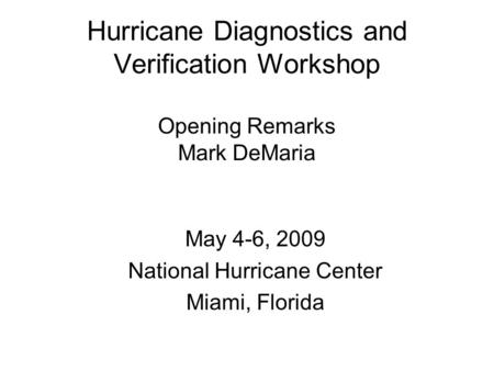 Hurricane Diagnostics and Verification Workshop Opening Remarks Mark DeMaria May 4-6, 2009 National Hurricane Center Miami, Florida.