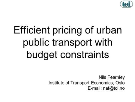 1 Efficient pricing of urban public transport with budget constraints Nils Fearnley Institute of Transport Economics, Oslo