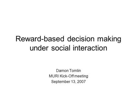 Reward-based decision making under social interaction Damon Tomlin MURI Kick-Off meeting September 13, 2007.