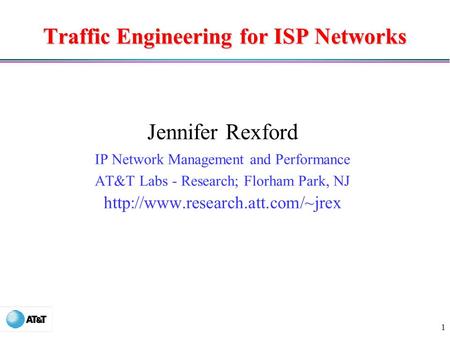 1 Traffic Engineering for ISP Networks Jennifer Rexford IP Network Management and Performance AT&T Labs - Research; Florham Park, NJ