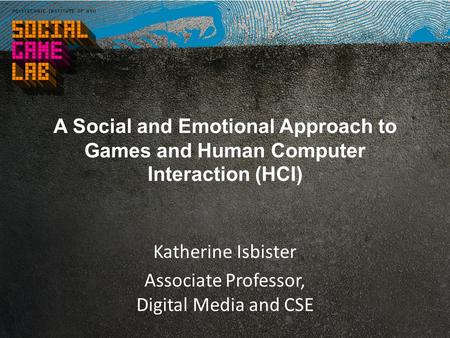 A Social and Emotional Approach to Games and Human Computer Interaction (HCI) Katherine Isbister Associate Professor, Digital Media and CSE.