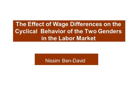 The Effect of Wage Differences on the Cyclical Behavior of the Two Genders in the Labor Market Nissim Ben-David.