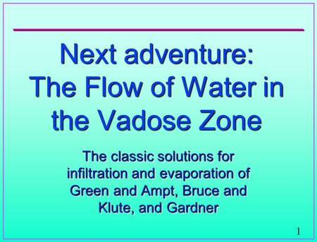 1 Next adventure: The Flow of Water in the Vadose Zone The classic solutions for infiltration and evaporation of Green and Ampt, Bruce and Klute, and Gardner.