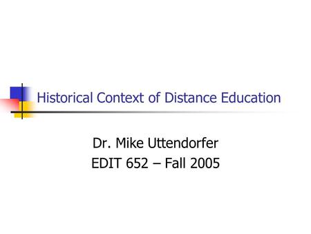 Historical Context of Distance Education Dr. Mike Uttendorfer EDIT 652 – Fall 2005.