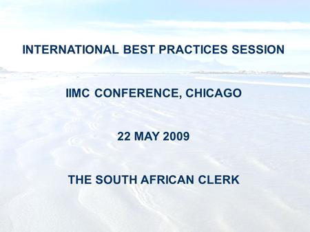 INTERNATIONAL BEST PRACTICES SESSION IIMC CONFERENCE, CHICAGO 22 MAY 2009 THE SOUTH AFRICAN CLERK.
