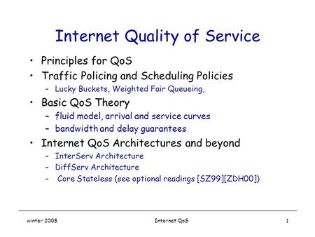 Winter 2008 Internet QoS1 Internet Quality of Service Principles for QoS Traffic Policing and Scheduling Policies –Lucky Buckets, Weighted Fair Queueing,