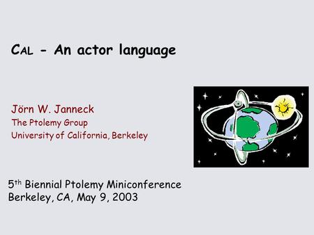 5 th Biennial Ptolemy Miniconference Berkeley, CA, May 9, 2003 C AL - An actor language Jörn W. Janneck The Ptolemy Group University of California, Berkeley.