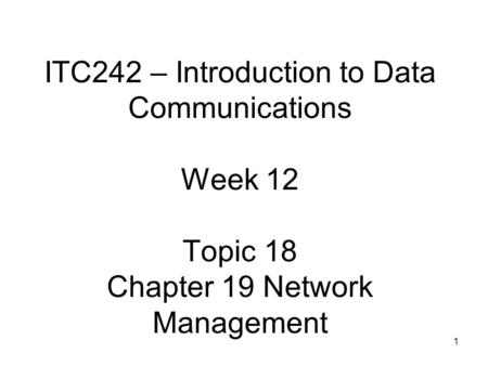 1 ITC242 – Introduction to Data Communications Week 12 Topic 18 Chapter 19 Network Management.