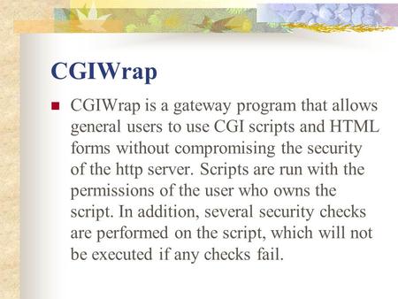CGIWrap CGIWrap is a gateway program that allows general users to use CGI scripts and HTML forms without compromising the security of the http server.