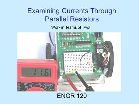 Examining Currents Through Parallel Resistors ENGR 120 Work in Teams of Two!