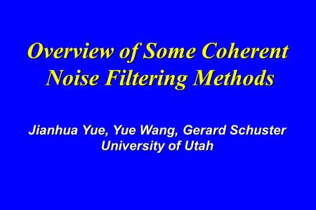 Overview of Some Coherent Noise Filtering Methods Overview of Some Coherent Noise Filtering Methods Jianhua Yue, Yue Wang, Gerard Schuster University.