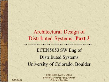 9-27-2004 ECEN5053 SW Eng of Dist Systems, Arch Des Part 3, Univ of Colorado, Boulder1 Architectural Design of Distributed Systems, Part 3 ECEN5053 SW.