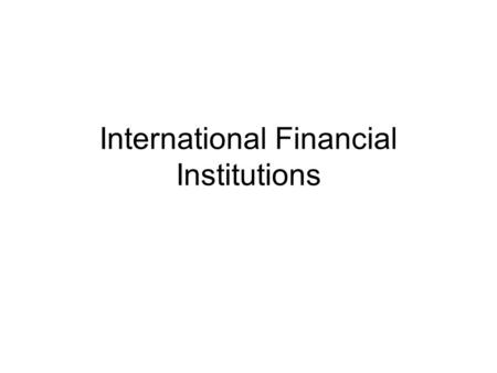 International Financial Institutions. World Bank Group Established in 1946 by the Bretton Woods Agreement Dominated by largest donor countries – US, EU.